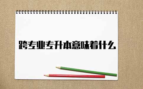 跨专业专升本意味着什么(图1) 跨专业专升本