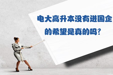 电大高升本没有进国企的希望是真的吗?(图1) 高升本