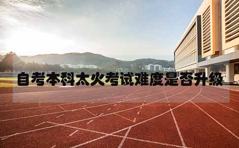 10月自考本科太火,考试难度是否升级(图1) 10月自考本科考试难度
