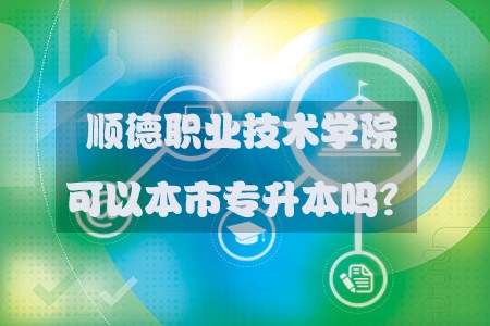 顺德职业技术学院可以本市专升本吗?(图1) 顺职