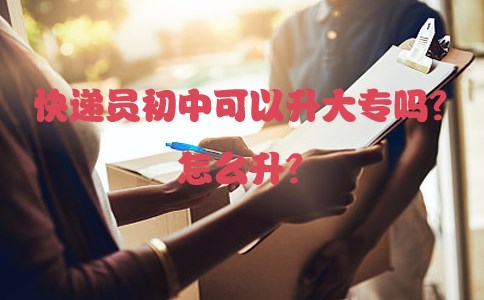 快递员初中可以升大专吗?怎么升?(图1) 快递员初中可以升大专吗?怎么升?