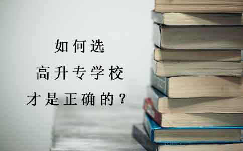 如何选高升专学校才是正确的?(图1) 如何选高升专学校才是正确的?