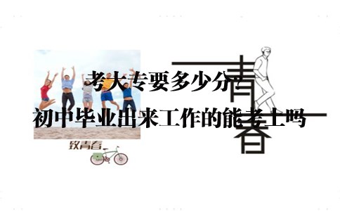 考大专要多少分?初中毕业出来工作的能考上吗(图1) 考大专要多少分?初中毕业出来工作的能考上吗?